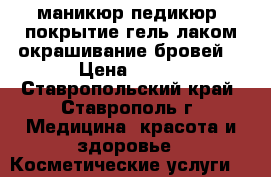 маникюр,педикюр, покрытие гель лаком,окрашивание бровей, › Цена ­ 200 - Ставропольский край, Ставрополь г. Медицина, красота и здоровье » Косметические услуги   